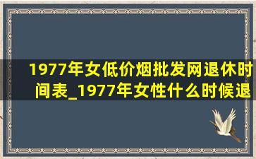 1977年女(低价烟批发网)退休时间表_1977年女性什么时候退休