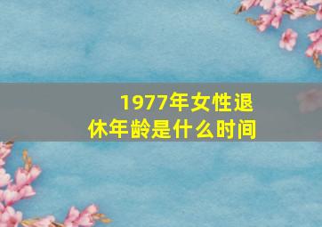 1977年女性退休年龄是什么时间