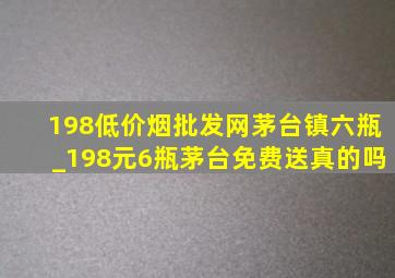 198(低价烟批发网)茅台镇六瓶_198元6瓶茅台免费送真的吗