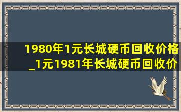 1980年1元长城硬币回收价格_1元1981年长城硬币回收价格表