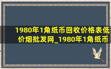 1980年1角纸币回收价格表(低价烟批发网)_1980年1角纸币回收价格表