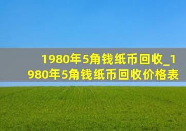 1980年5角钱纸币回收_1980年5角钱纸币回收价格表