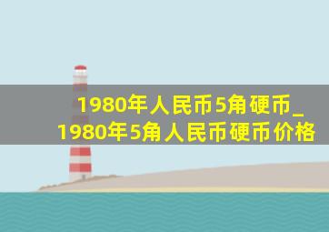 1980年人民币5角硬币_1980年5角人民币硬币价格