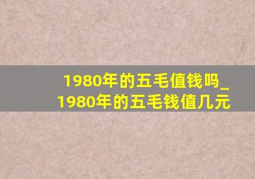 1980年的五毛值钱吗_1980年的五毛钱值几元