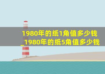 1980年的纸1角值多少钱_1980年的纸5角值多少钱