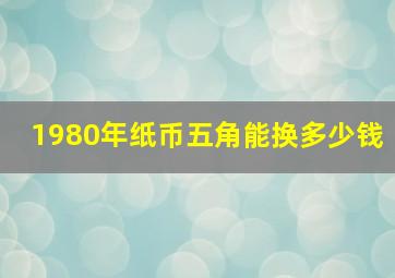 1980年纸币五角能换多少钱