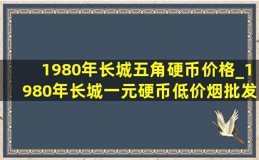 1980年长城五角硬币价格_1980年长城一元硬币(低价烟批发网)价