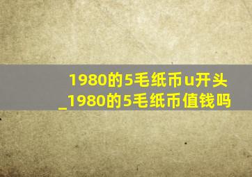 1980的5毛纸币u开头_1980的5毛纸币值钱吗