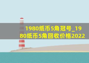 1980纸币5角冠号_1980纸币5角回收价格2022