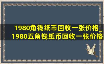 1980角钱纸币回收一张价格_1980五角钱纸币回收一张价格