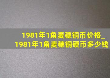 1981年1角麦穗铜币价格_1981年1角麦穗铜硬币多少钱