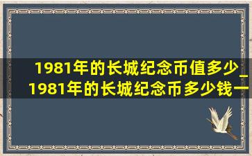 1981年的长城纪念币值多少_1981年的长城纪念币多少钱一个