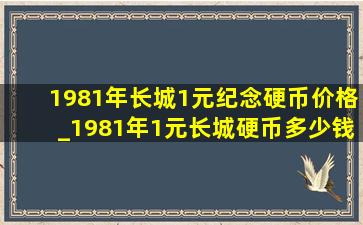 1981年长城1元纪念硬币价格_1981年1元长城硬币多少钱