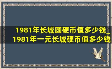 1981年长城圆硬币值多少钱_1981年一元长城硬币值多少钱