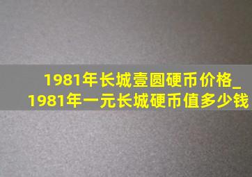 1981年长城壹圆硬币价格_1981年一元长城硬币值多少钱