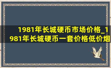 1981年长城硬币市场价格_1981年长城硬币一套价格(低价烟批发网)