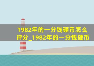 1982年的一分钱硬币怎么评分_1982年的一分钱硬币