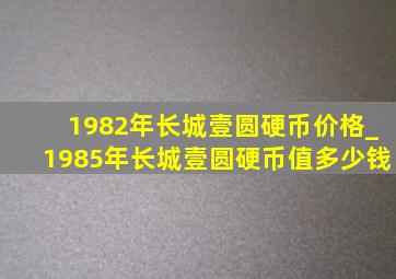 1982年长城壹圆硬币价格_1985年长城壹圆硬币值多少钱