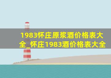 1983怀庄原浆酒价格表大全_怀庄1983酒价格表大全