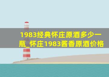 1983经典怀庄原酒多少一瓶_怀庄1983酱香原酒价格