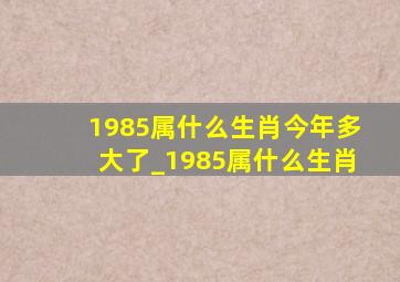 1985属什么生肖今年多大了_1985属什么生肖