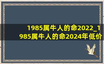 1985属牛人的命2022_1985属牛人的命2024年(低价烟批发网)财运