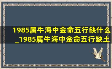 1985属牛海中金命五行缺什么_1985属牛海中金命五行缺土