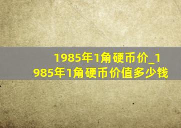 1985年1角硬币价_1985年1角硬币价值多少钱