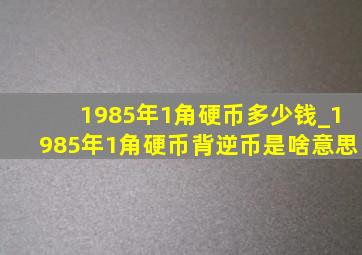 1985年1角硬币多少钱_1985年1角硬币背逆币是啥意思