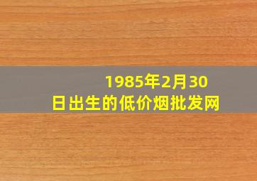 1985年2月30日出生的(低价烟批发网)