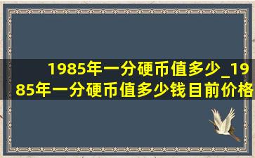 1985年一分硬币值多少_1985年一分硬币值多少钱目前价格