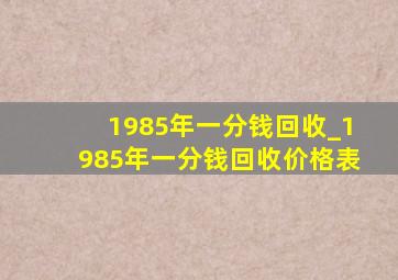 1985年一分钱回收_1985年一分钱回收价格表