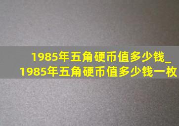 1985年五角硬币值多少钱_1985年五角硬币值多少钱一枚