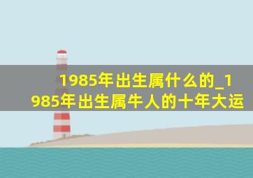 1985年出生属什么的_1985年出生属牛人的十年大运