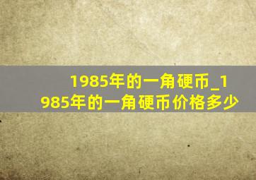 1985年的一角硬币_1985年的一角硬币价格多少