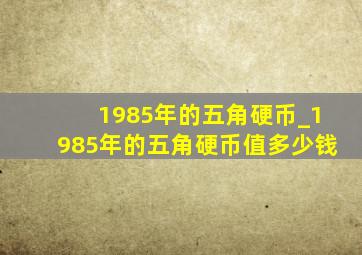 1985年的五角硬币_1985年的五角硬币值多少钱