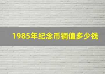 1985年纪念币铜值多少钱