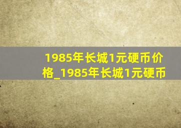 1985年长城1元硬币价格_1985年长城1元硬币