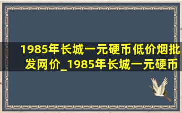 1985年长城一元硬币(低价烟批发网)价_1985年长城一元硬币(低价烟批发网)价格