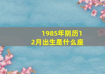 1985年阴历12月出生是什么座