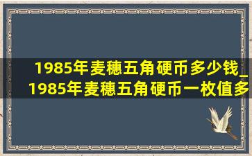 1985年麦穗五角硬币多少钱_1985年麦穗五角硬币一枚值多少钱