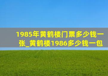 1985年黄鹤楼门票多少钱一张_黄鹤楼1986多少钱一包