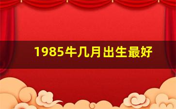 1985牛几月出生最好