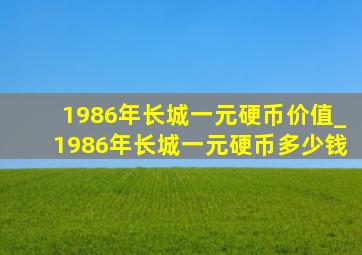 1986年长城一元硬币价值_1986年长城一元硬币多少钱