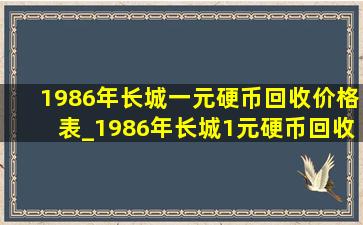 1986年长城一元硬币回收价格表_1986年长城1元硬币回收价格表