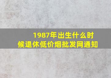 1987年出生什么时候退休(低价烟批发网)通知