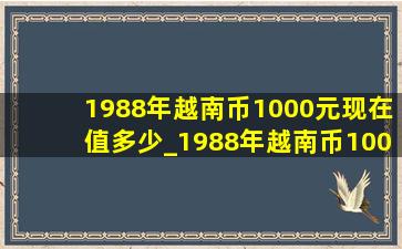 1988年越南币1000元现在值多少_1988年越南币1000元值多少