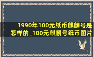 1990年100元纸币麒麟号是怎样的_100元麒麟号纸币图片