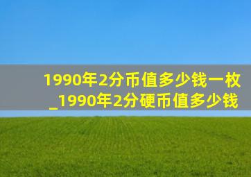 1990年2分币值多少钱一枚_1990年2分硬币值多少钱