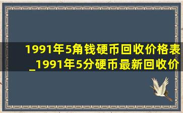 1991年5角钱硬币回收价格表_1991年5分硬币最新回收价格表